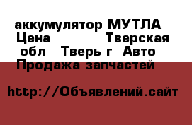аккумулятор МУТЛА › Цена ­ 2 500 - Тверская обл., Тверь г. Авто » Продажа запчастей   